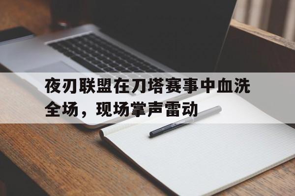 半岛体育-夜刃联盟在刀塔赛事中血洗全场，现场掌声雷动(夜刃是什么装备)