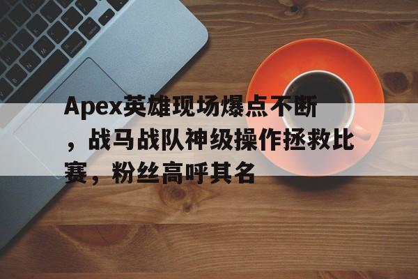 半岛体育-Apex英雄现场爆点不断，战马战队神级操作拯救比赛，粉丝高呼其名(三国战争礼包兑换码最新)