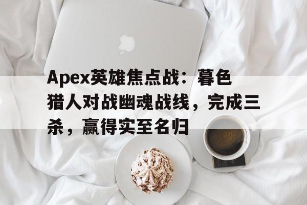 半岛体育-Apex英雄焦点战：暮色猎人对战幽魂战线，完成三杀，赢得实至名归的简单介绍