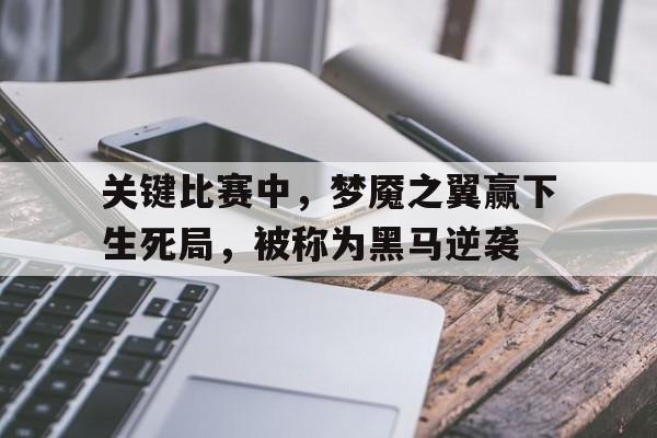 半岛体育-关键比赛中，梦魇之翼赢下生死局，被称为黑马逆袭(造梦西游4手游鹊之翼)