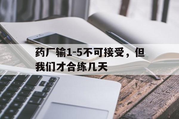 半岛体育-药厂输1-5不可接受，但我们才合练几天的简单介绍
