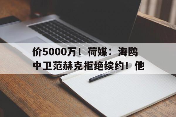 价5000万！荷媒：海鸥中卫范赫克拒绝续约！他的简单介绍