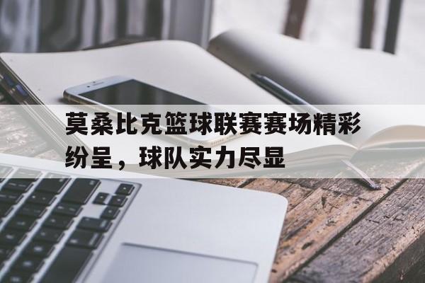 莫桑比克篮球联赛赛场精彩纷呈，球队实力尽显的简单介绍